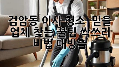 검암동 이사 청소 ✨ 믿을 업체 찾는 꿀팁! 싹쓰리 비법 대방출 🧹